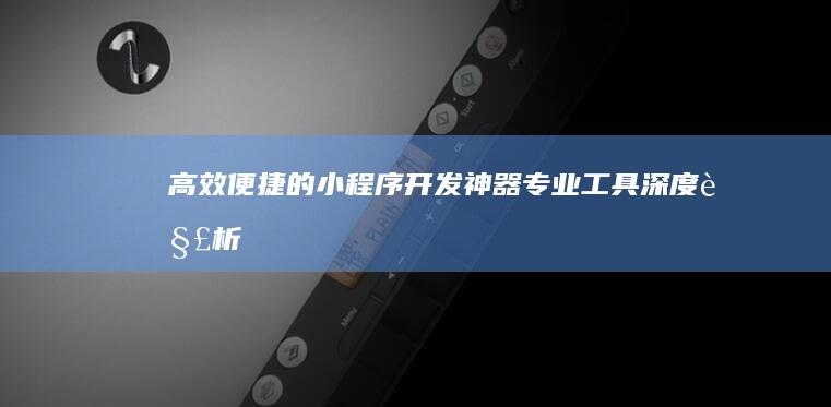 高效便捷的小程序开发神器：专业工具深度解析