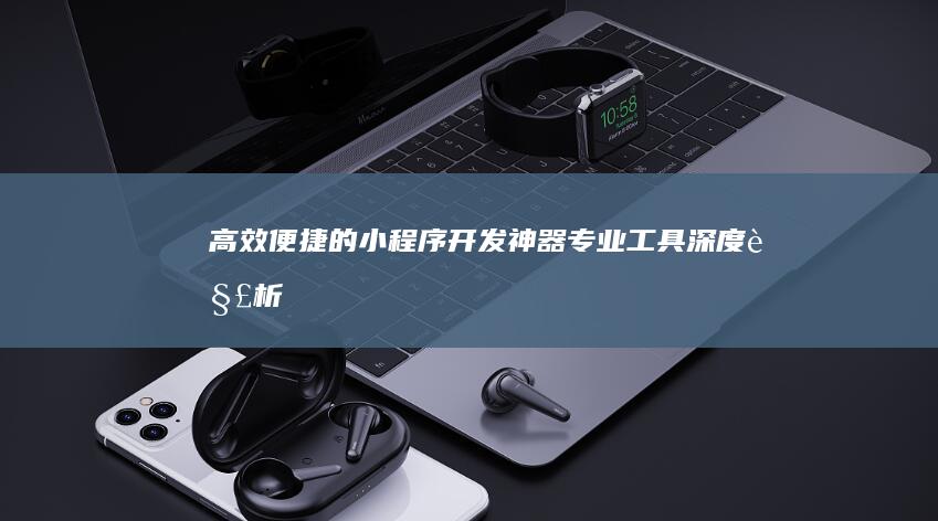 高效便捷的小程序开发神器：专业工具深度解析